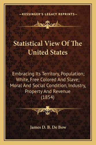 Statistical View Of The United States: Embracing Its Territory, Population; White, Free Colored And Slave; Moral And Social Condition, Industry, Property And Revenue (1854)