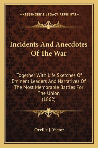 Incidents And Anecdotes Of The War: Together With Life Sketches Of Eminent Leaders And Narratives Of The Most Memorable Battles For The Union (1862)