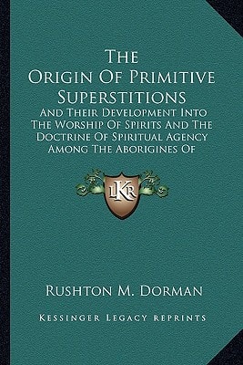 The Origin Of Primitive Superstitions: And Their Development Into The Worship Of Spirits And The Doctrine Of Spiritual Agency Among The Aborigines Of America (1881)