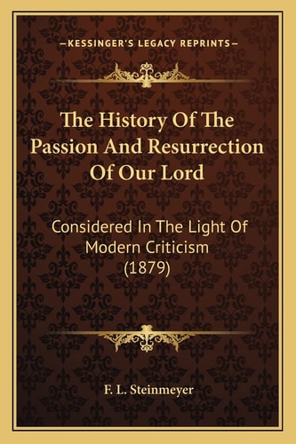 The History Of The Passion And Resurrection Of Our Lord: Considered In The Light Of Modern Criticism (1879)