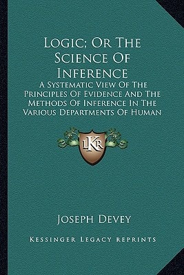 Logic; Or The Science Of Inference: A Systematic View Of The Principles Of Evidence And The Methods Of Inference In The Various Departments Of Human Knowledge (1854)