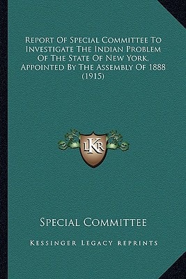 Report Of Special Committee To Investigate The Indian Problem Of The State Of New York, Appointed By The Assembly Of 1888 (1915)