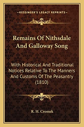 Remains Of Nithsdale And Galloway Song: With Historical And Traditional Notices Relative To The Manners And Customs Of The Peasantry (1810)