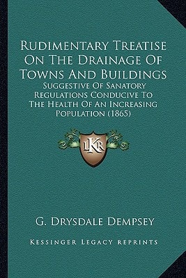 Rudimentary Treatise On The Drainage Of Towns And Buildings: Suggestive Of Sanatory Regulations Conducive To The Health Of An Increasing Population (1865)