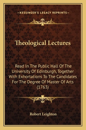 Theological Lectures: Read In The Public Hall Of The University Of Edinburgh, Together With Exhortations To The Candidates For The Degree Of Master Of Arts (1763)