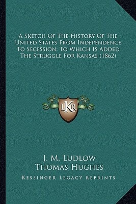 A Sketch Of The History Of The United States From Independence To Secession; To Which Is Added The Struggle For Kansas (1862)