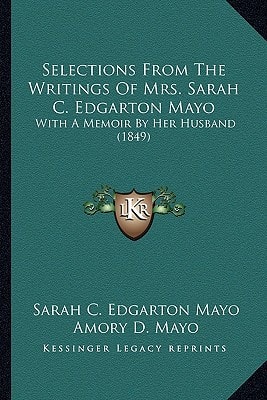 Selections From The Writings Of Mrs. Sarah C. Edgarton Mayo: With A Memoir By Her Husband (1849)