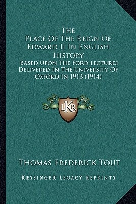 The Place Of The Reign Of Edward Ii In English History: Based Upon The Ford Lectures Delivered In The University Of Oxford In 1913 (1914)