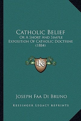 Catholic Belief: Or A Short And Simple Exposition Of Catholic Doctrine (1884)