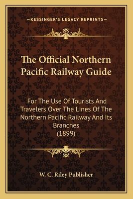 The Official Northern Pacific Railway Guide: For The Use Of Tourists And Travelers Over The Lines Of The Northern Pacific Railway And Its Branches (1899)