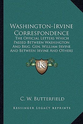 Washington-Irvine Correspondence: The Official Letters Which Passed Between Washington And Brig. Gen. William Irvine And Between Irvine And Others ... Affairs In The West From 1781 To 1783 (1882)