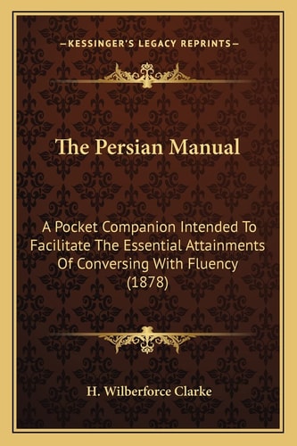 The Persian Manual: A Pocket Companion Intended To Facilitate The Essential Attainments Of Conversing With Fluency (1878)
