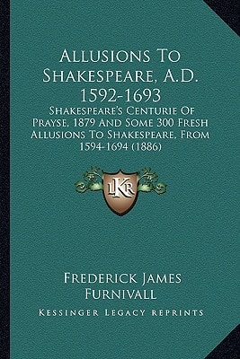 Allusions To Shakespeare, A.D. 1592-1693: Shakespeare's Centurie Of Prayse, 1879 And Some 300 Fresh Allusions To Shakespeare, From 1594-1694 (1886)