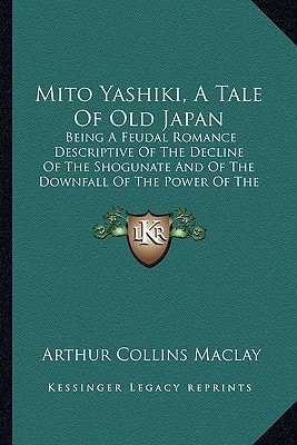 Mito Yashiki, A Tale Of Old Japan: Being A Feudal Romance Descriptive Of The Decline Of The Shogunate And Of The Downfall Of The Power Of The Tokugawa Family (1889)