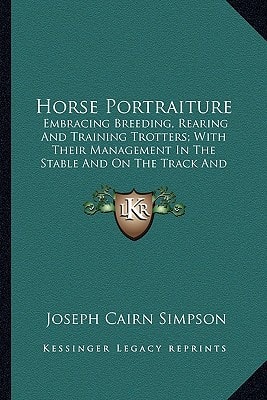 Horse Portraiture: Embracing Breeding, Rearing And Training Trotters; With Their Management In The Stable And On The Track And Preparation For Races (1867)
