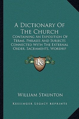 A Dictionary Of The Church: Containing An Exposition Of Terms, Phrases And Subjects Connected With The External Order, Sacraments, Worship And Usages Of The Protestant Episcopal Church (1839)