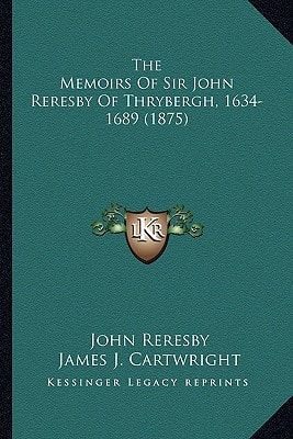 The Memoirs Of Sir John Reresby Of Thrybergh, 1634-1689 (1875)