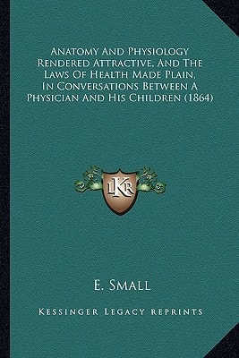 Anatomy And Physiology Rendered Attractive, And The Laws Of Health Made Plain, In Conversations Between A Physician And His Children (1864)