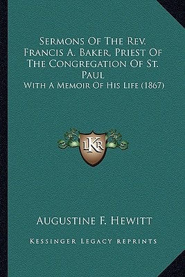 Sermons Of The Rev. Francis A. Baker, Priest Of The Congregation Of St. Paul: With A Memoir Of His Life (1867)