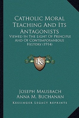 Catholic Moral Teaching And Its Antagonists: Viewed In The Light Of Principle And Of Contemporaneous History (1914)