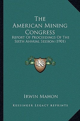 The American Mining Congress: Report Of Proceedings Of The Sixth Annual Session (1901)