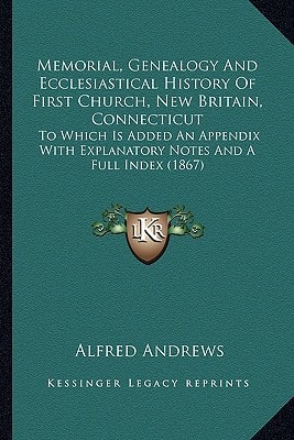 Memorial, Genealogy And Ecclesiastical History Of First Church, New Britain, Connecticut: To Which Is Added An Appendix With Explanatory Notes And A Full Index (1867)