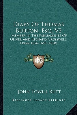 Diary Of Thomas Burton, Esq. V2: Member In The Parliaments Of Oliver And Richard Cromwell, From 1656-1659 (1828)