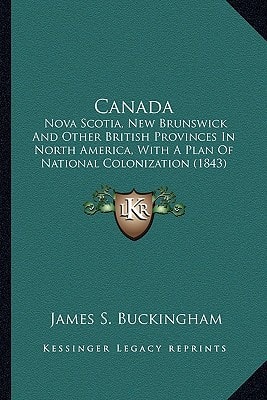 Canada: Nova Scotia, New Brunswick And Other British Provinces In North America, With A Plan Of National Colonization (1843)