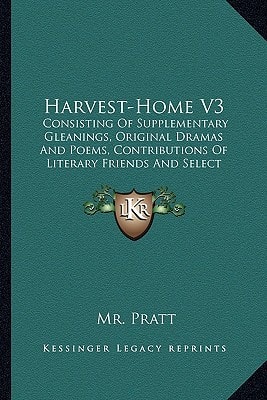Harvest-Home V3: Consisting Of Supplementary Gleanings, Original Dramas And Poems, Contributions Of Literary Friends And Select Republications (1805)