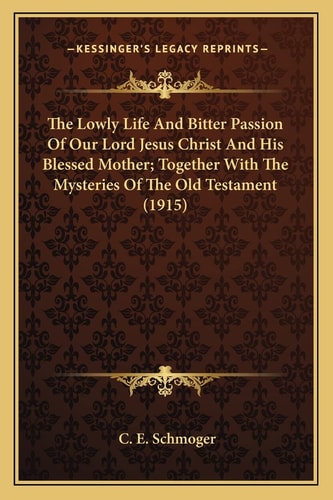 The Lowly Life And Bitter Passion Of Our Lord Jesus Christ And His Blessed Mother; Together With The Mysteries Of The Old Testament (1915)