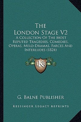 The London Stage V2: A Collection Of The Most Reputed Tragedies, Comedies, Operas, Melo-Dramas, Farces And Interludes (1824)