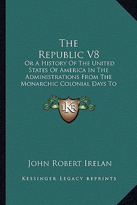 The Republic V8: Or A History Of The United States Of America In The Administrations From The Monarchic Colonial Days To The Present Times (1886)