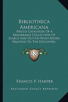Bibliotheca Americana: Priced Catalogue Of A Remarkable Collection Of Scarce And Out-Of-Print Books Relating To The Discovery, Settlement And History Of The Western Hemisphere (1899)