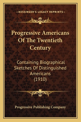 Progressive Americans Of The Twentieth Century: Containing Biographical Sketches Of Distinguished Americans (1910)