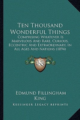 Ten Thousand Wonderful Things: Comprising Whatever Is Marvelous And Rare, Curious, Eccentric And Extraordinary, In All Ages And Nations (1894)