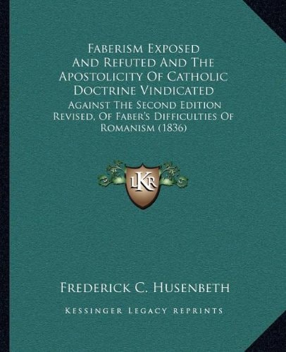 Faberism Exposed And Refuted And The Apostolicity Of Catholic Doctrine Vindicated: Against The Second Edition Revised, Of Faber's Difficulties Of Romanism (1836)