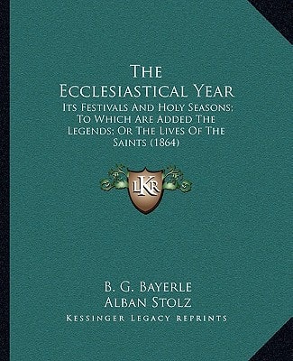 The Ecclesiastical Year: Its Festivals And Holy Seasons; To Which Are Added The Legends; Or The Lives Of The Saints (1864)