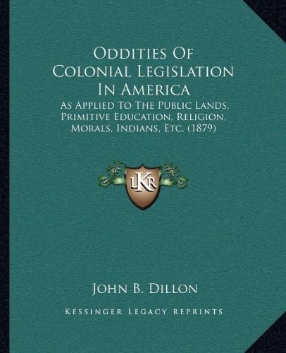 Oddities Of Colonial Legislation In America: As Applied To The Public Lands, Primitive Education, Religion, Morals, Indians, Etc. (1879)