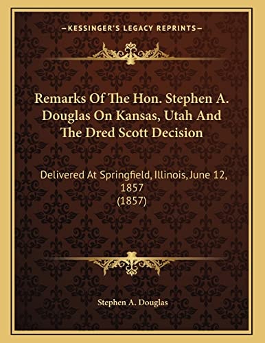 Remarks Of The Hon. Stephen A. Douglas On Kansas, Utah And The Dred Scott Decision: Delivered At Springfield, Illinois, June 12, 1857 (1857)