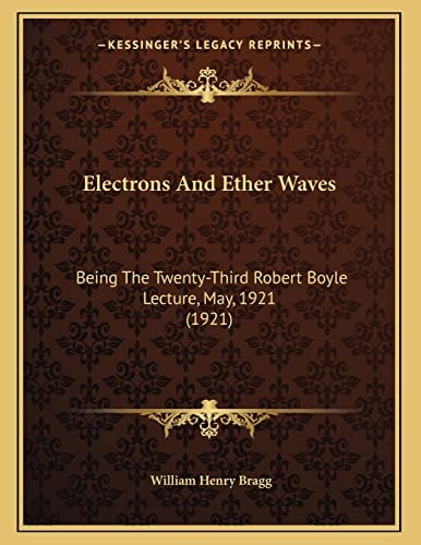 Electrons And Ether Waves: Being The Twenty-Third Robert Boyle Lecture, May, 1921 (1921)