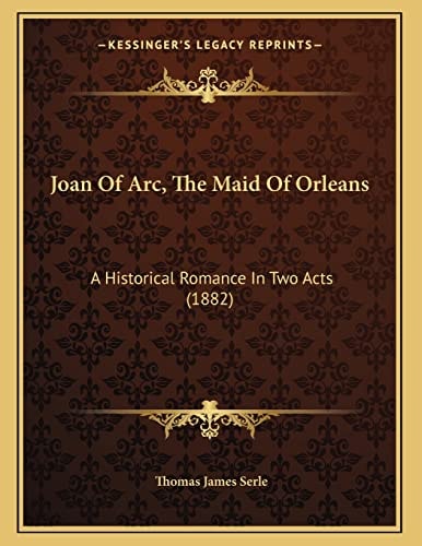 Joan Of Arc, The Maid Of Orleans: A Historical Romance In Two Acts (1882)