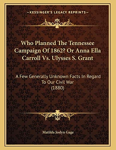 Who Planned The Tennessee Campaign Of 1862? Or Anna Ella Carroll Vs. Ulysses S. Grant: A Few Generally Unknown Facts In Regard To Our Civil War (1880)
