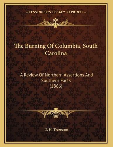 The Burning Of Columbia, South Carolina: A Review Of Northern Assertions And Southern Facts (1866)