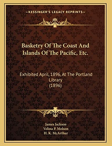 Basketry Of The Coast And Islands Of The Pacific, Etc.: Exhibited April, 1896, At The Portland Library (1896)