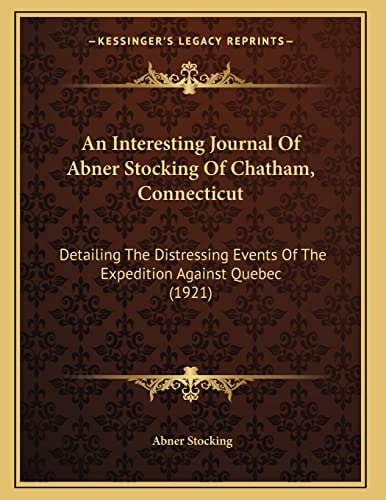 An Interesting Journal Of Abner Stocking Of Chatham, Connecticut: Detailing The Distressing Events Of The Expedition Against Quebec (1921)