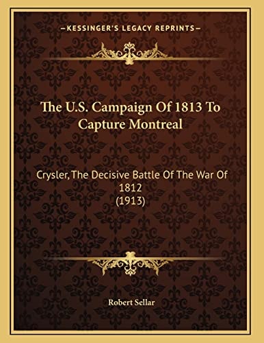 The U.S. Campaign Of 1813 To Capture Montreal: Crysler, The Decisive Battle Of The War Of 1812 (1913)