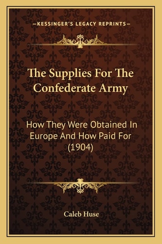 The Supplies For The Confederate Army: How They Were Obtained In Europe And How Paid For (1904)