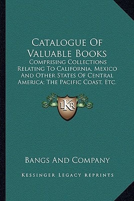 Catalogue Of Valuable Books: Comprising Collections Relating To California, Mexico And Other States Of Central America; The Pacific Coast, Etc. (1900)