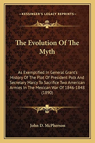 The Evolution Of The Myth: As Exemplified In General Grant's History Of The Plot Of President Polk And Secretary Marcy To Sacrifice Two American Armies In The Mexican War Of 1846-1848 (1890)