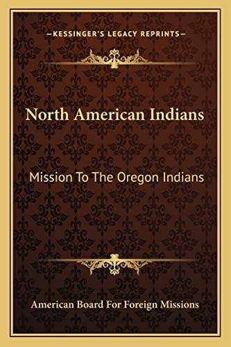North American Indians: Mission To The Oregon Indians: Choctaws, Cherokees, Pawnees, Sioux, Ojibwas, Stockbridge Indians, New York Indians, And Abenaquis (1848)